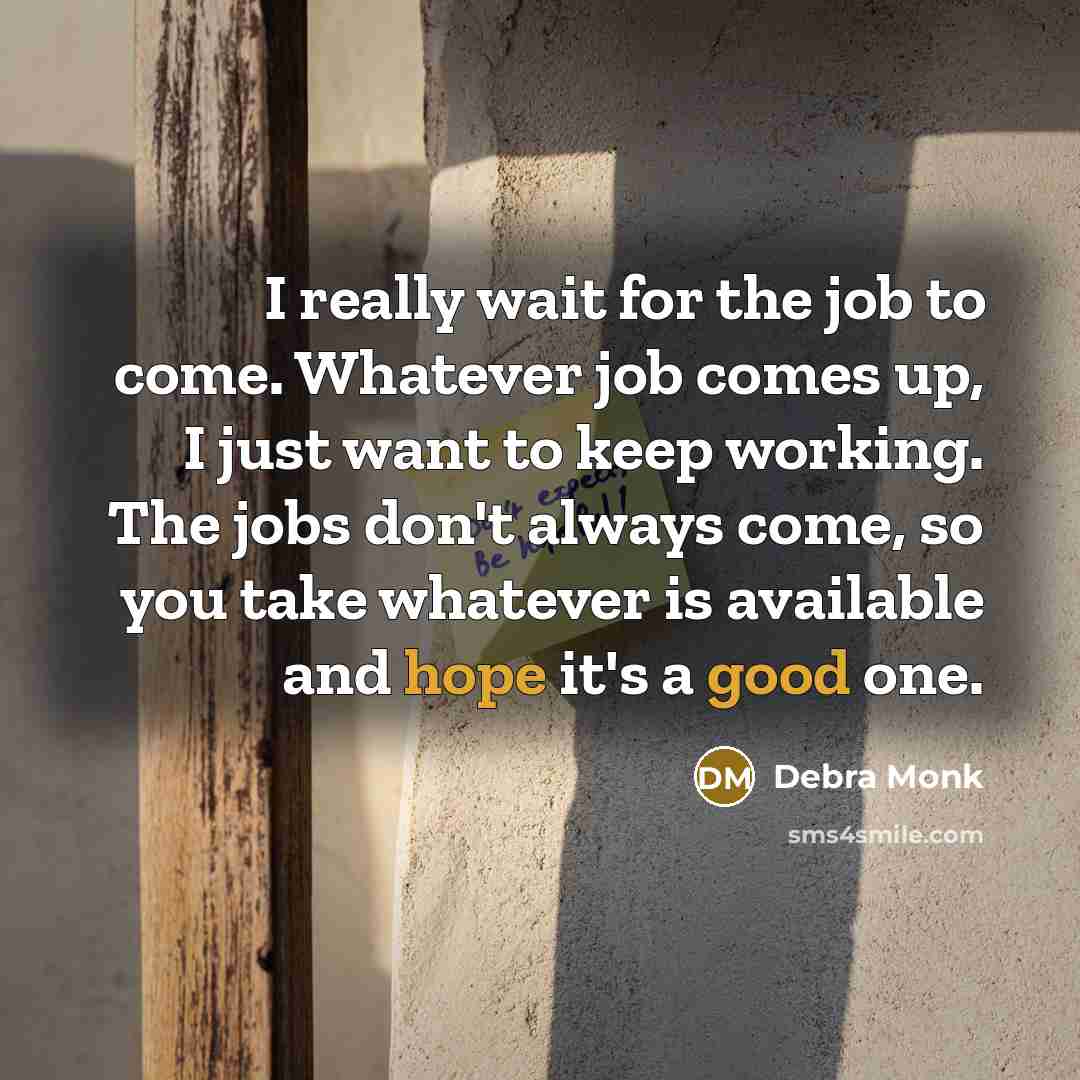 “I really wait for the job to come. Whatever job comes up, I just want to keep working. The jobs don't always come, so you take whatever is available and hope it's a good one.” quote by Debra Monk