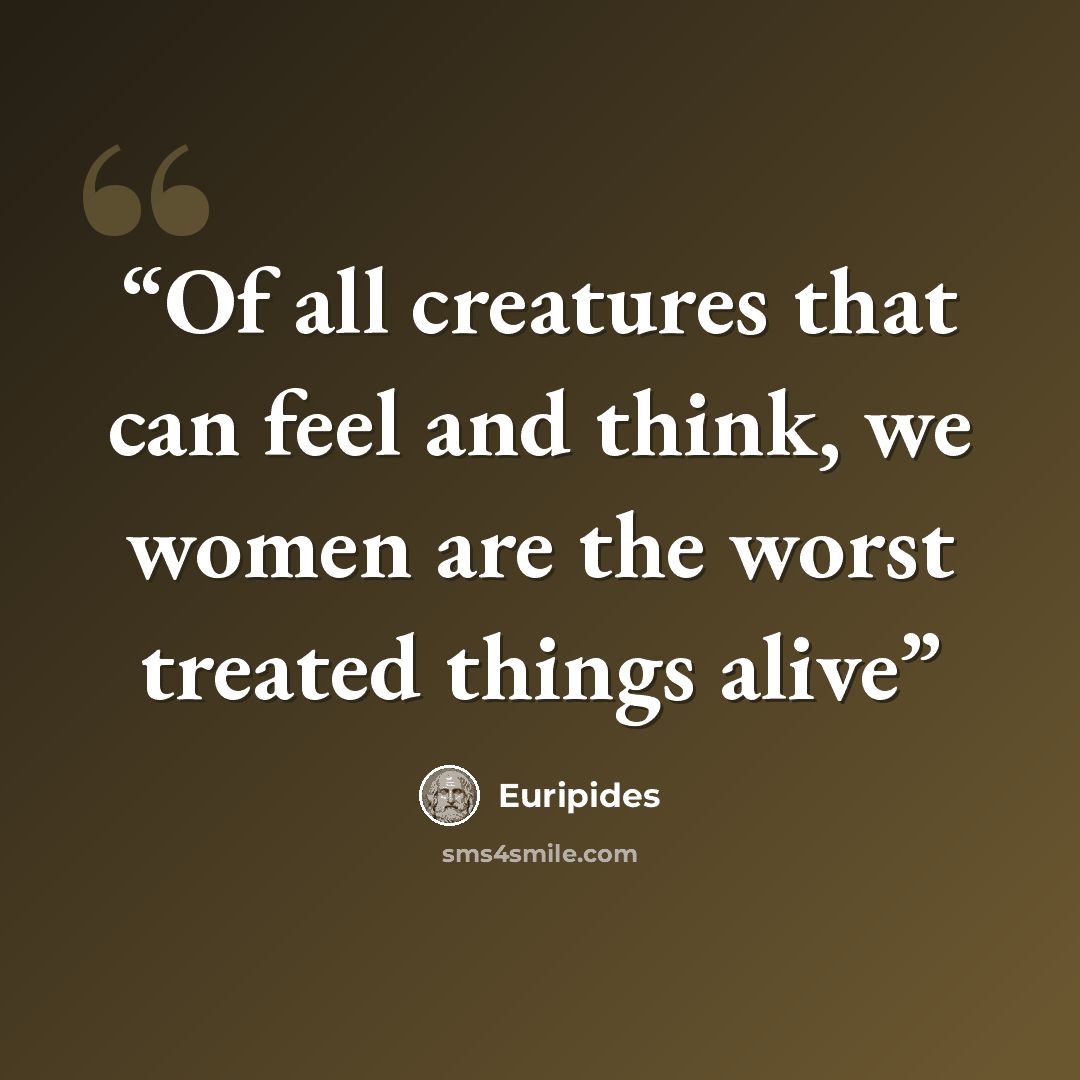 “Of all creatures that can feel and think, we women are the worst treated things alive” quote by Euripides