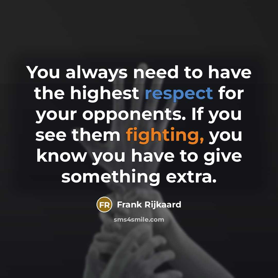 “You always need to have the highest respect for your opponents. If you see them fighting, you know you have to give something extra.” quote by Frank Rijkaard