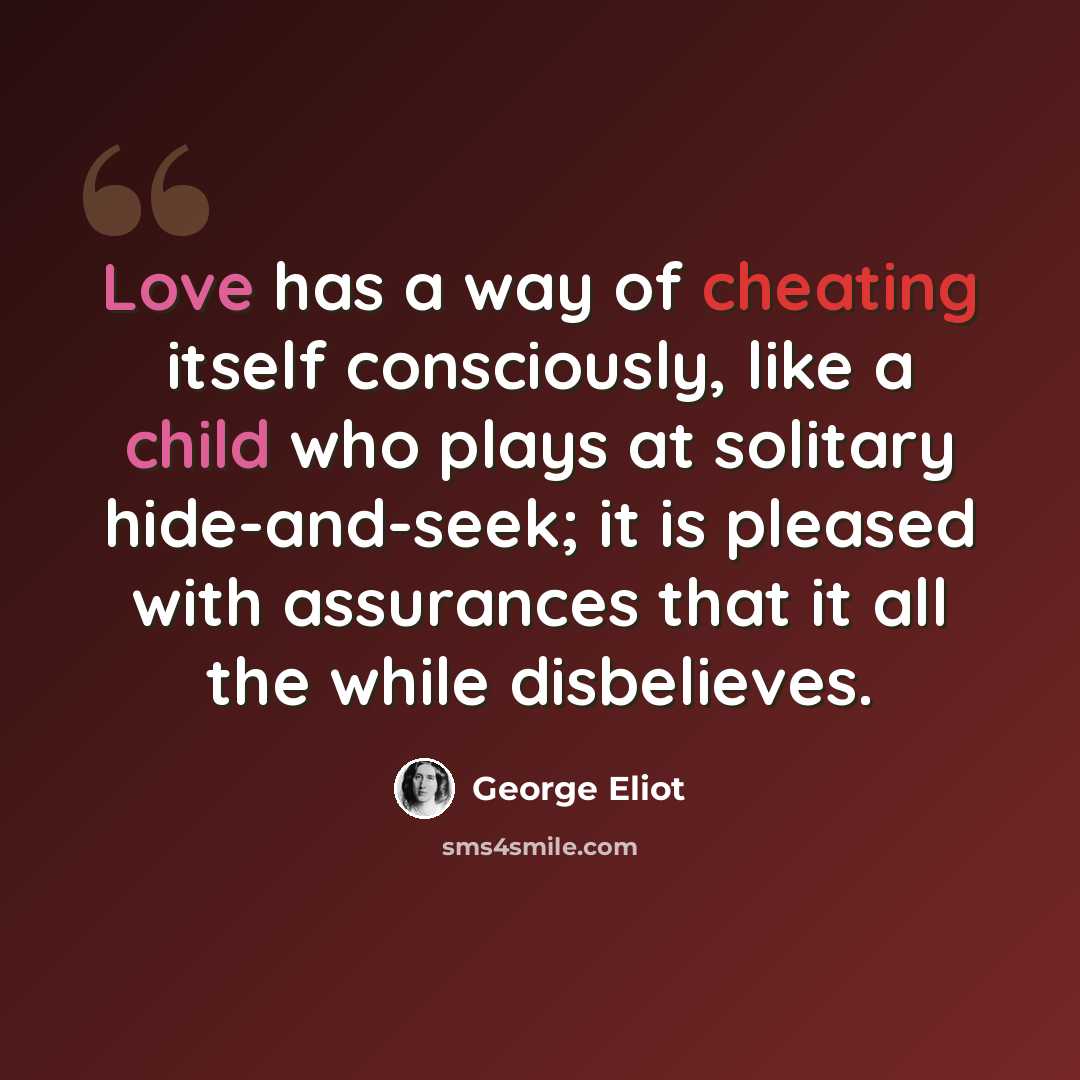 “Love has a way of cheating itself consciously, like a child who plays at solitary hide-and-seek; it is pleased with assurances that it all the while disbelieves.” quote by George Eliot