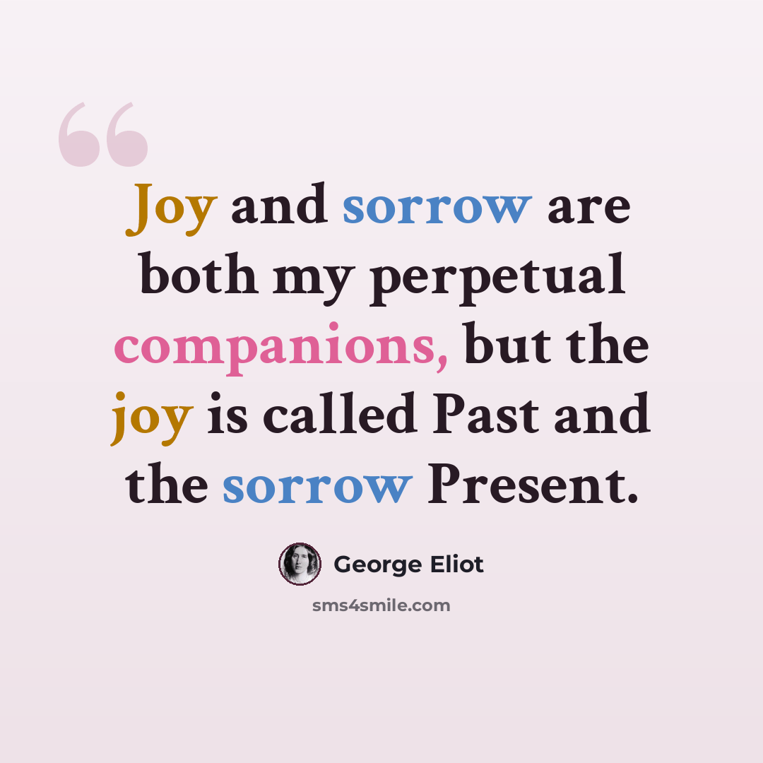 “Joy and sorrow are both my perpetual companions, but the joy is called Past and the sorrow Present.” quote by George Eliot