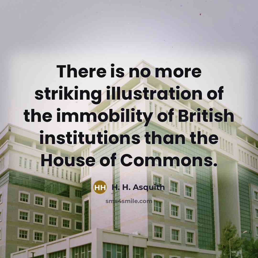 “There is no more striking illustration of the immobility of British institutions than the House of Commons.” quote by H. H. Asquith