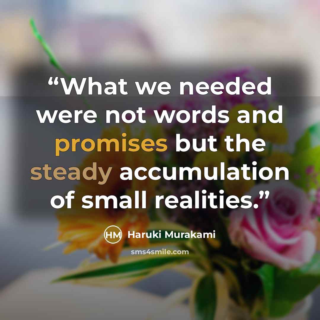 “What we needed were not words and promises but the steady accumulation of small realities.” quote by Haruki Murakami