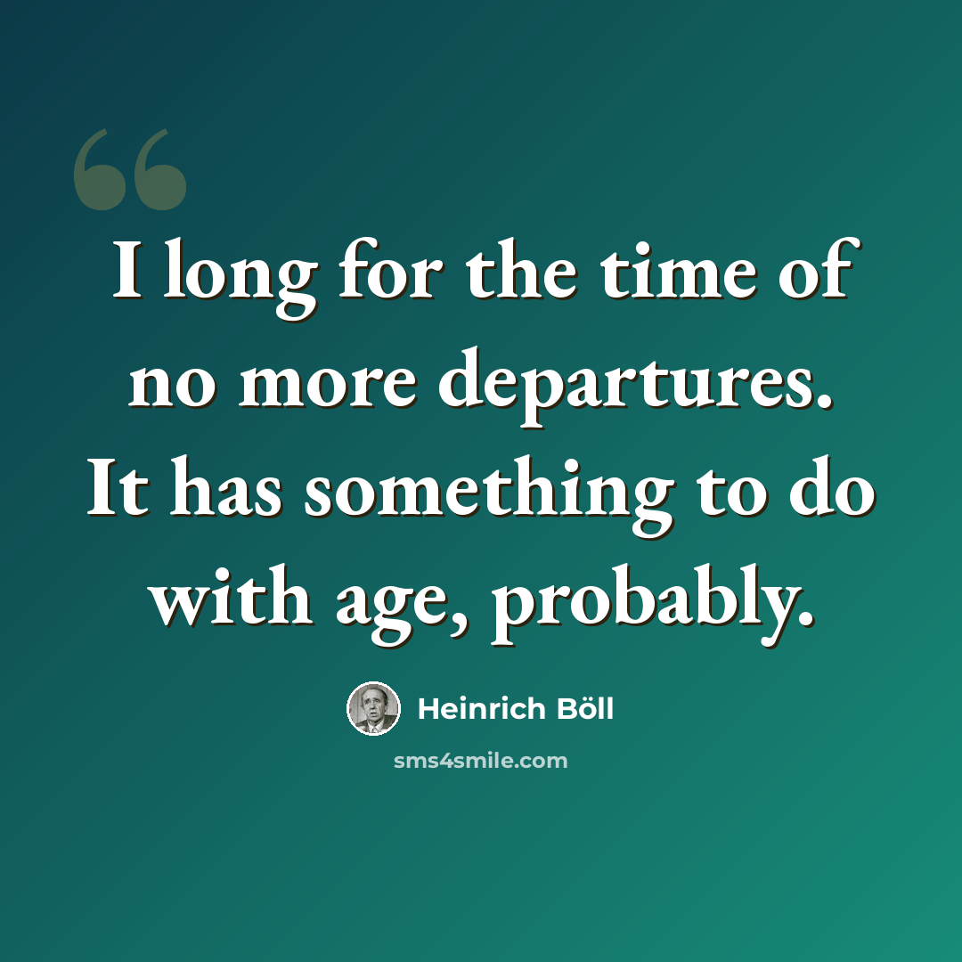“I long for the time of no more departures. It has something to do with age, probably.” quote by Heinrich Boll