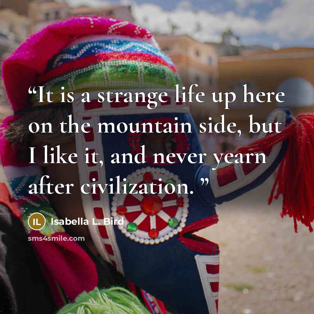 “It is a strange life up here on the mountain side, but I like it, and never yearn after civilization.” quote by Isabella L. Bird