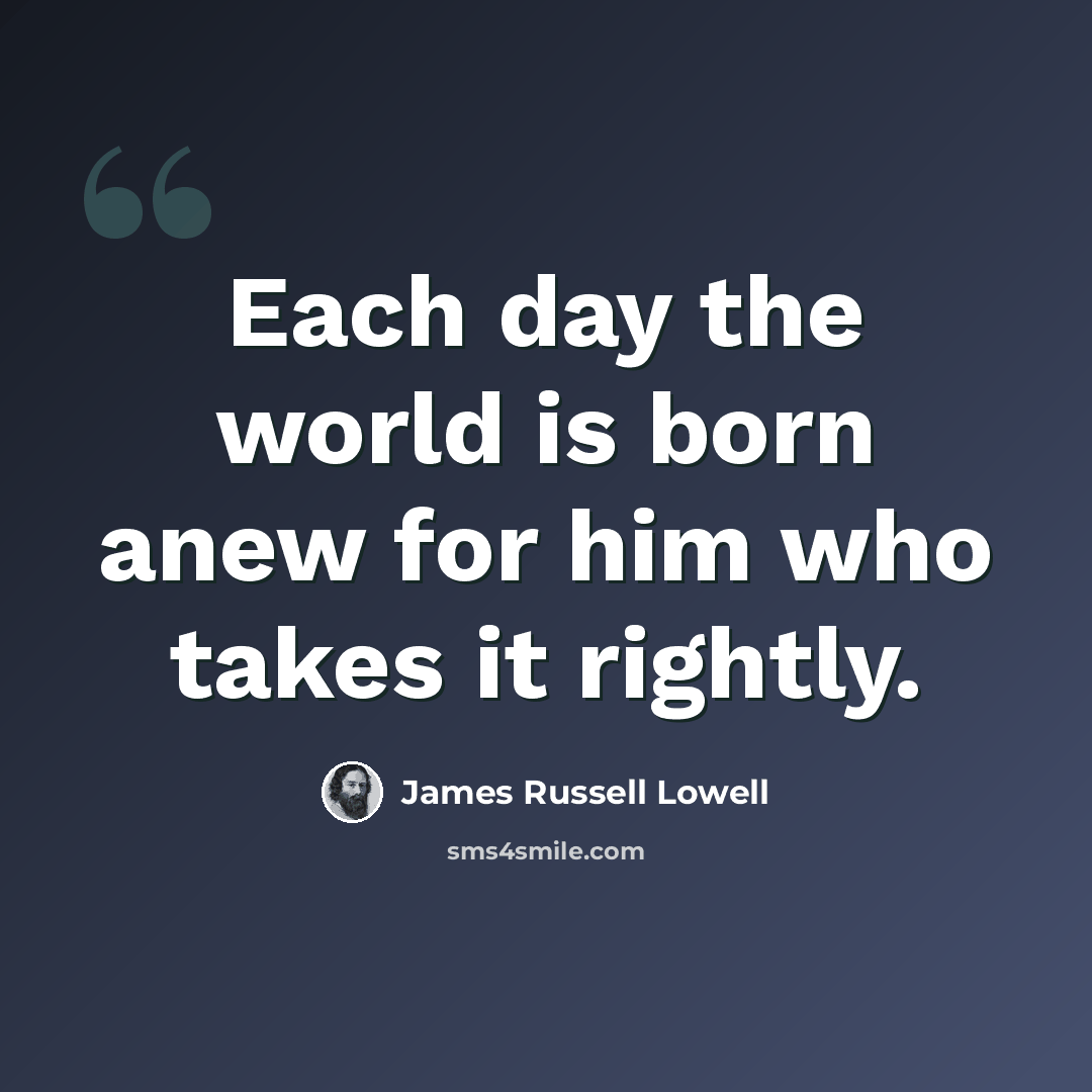 “Each day the world is born anew for him who takes it rightly.” quote by James Russell Lowell