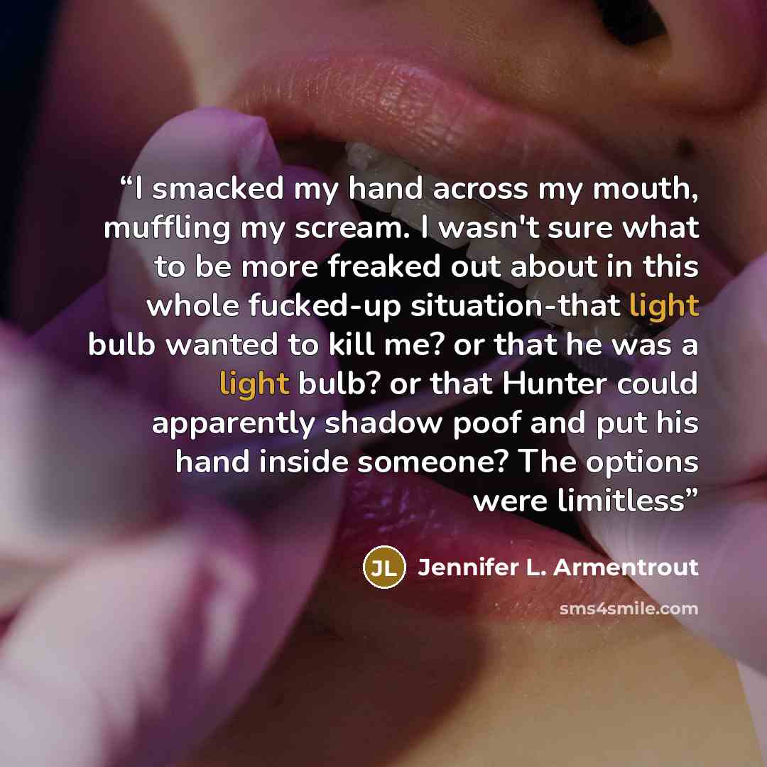 “I smacked my hand across my mouth, muffling my scream. I wasn't sure what to be more freaked out about in this whole fucked-up situation-that light bulb wanted to kill me? or that he was a light bulb? or that Hunter could apparently shadow poof and put his hand inside someone? The options were…” quote by Jennifer L. Armentrout