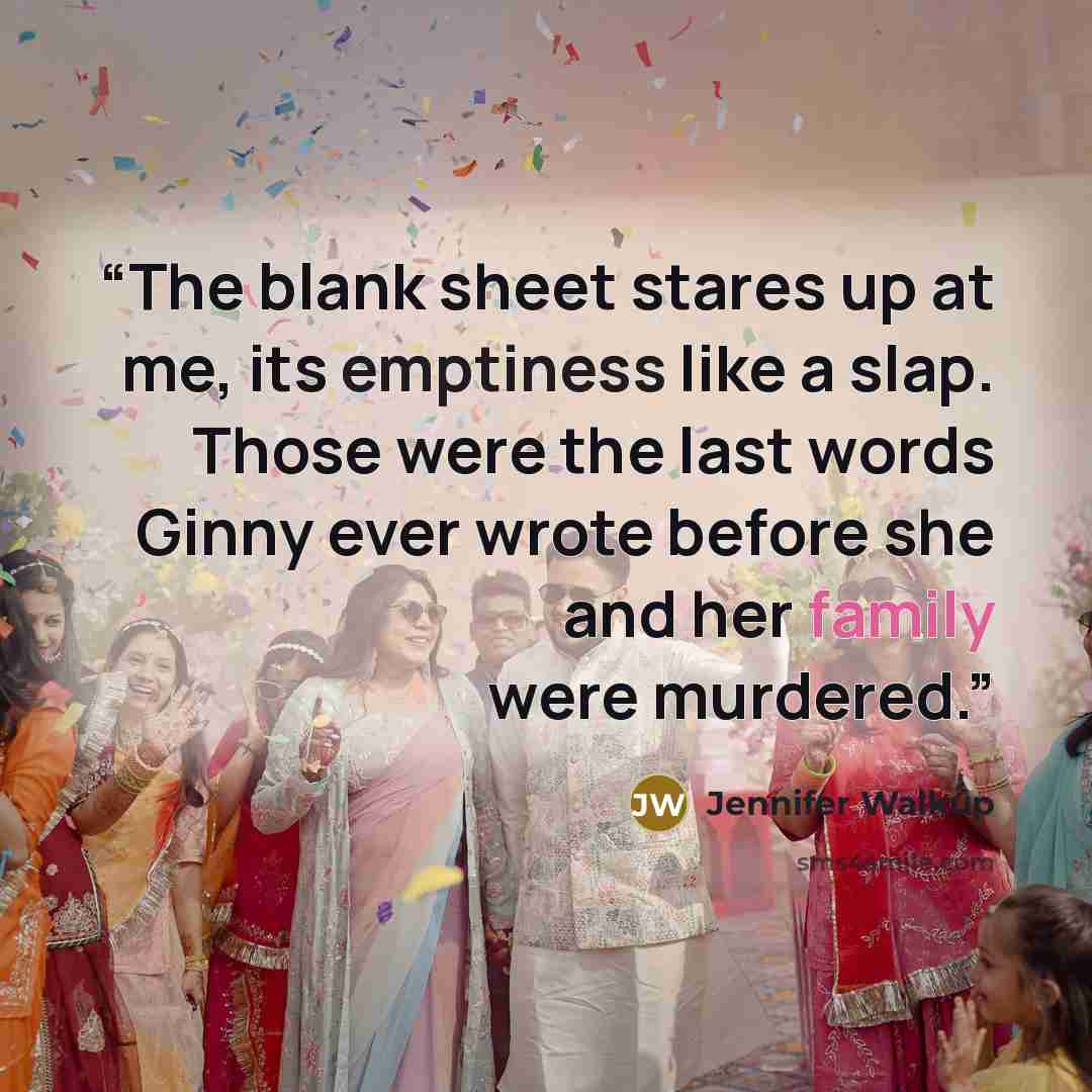 “The blank sheet stares up at me, its emptiness like a slap. Those were the last words Ginny ever wrote before she and her family were murdered.” quote by Jennifer Walkup