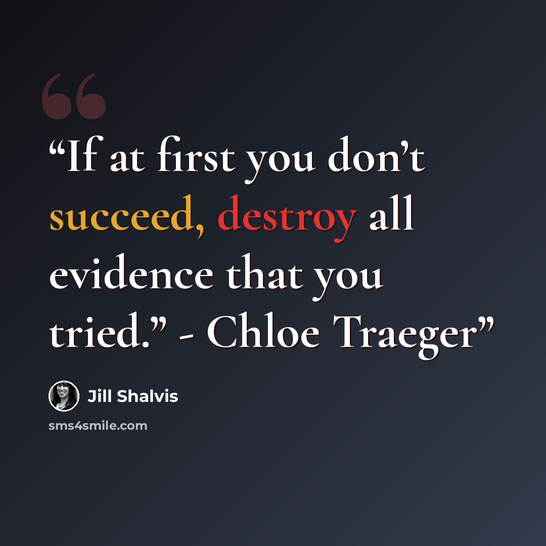 “If at first you don’t succeed, destroy all evidence that you tried.” - Chloe Traeger” quote by Jill Shalvis