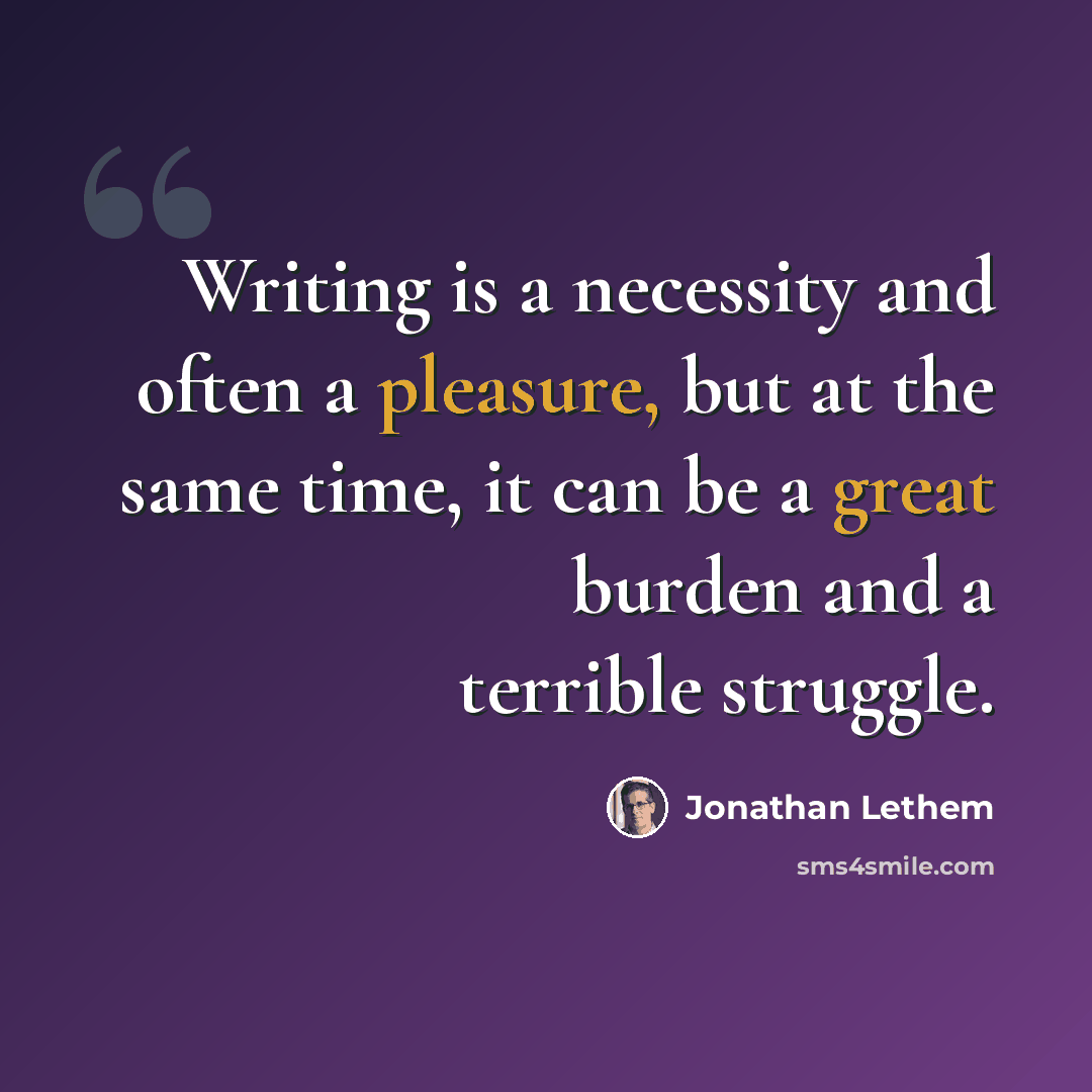 “Writing is a necessity and often a pleasure, but at the same time, it can be a great burden and a terrible struggle.” quote by Jonathan Lethem