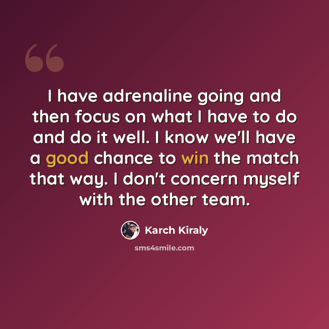 “I have adrenaline going and then focus on what I have to do and do it well. I know we'll have a good chance to win the match that way. I don't concern myself with the other team.” quote by Karch Kiraly