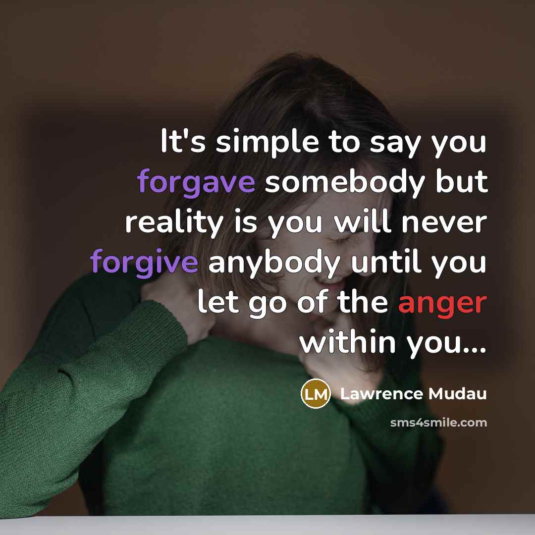 “It's simple to say you forgave somebody but reality is you will never forgive anybody until you let go of the anger within you...” quote by Lawrence Mudau