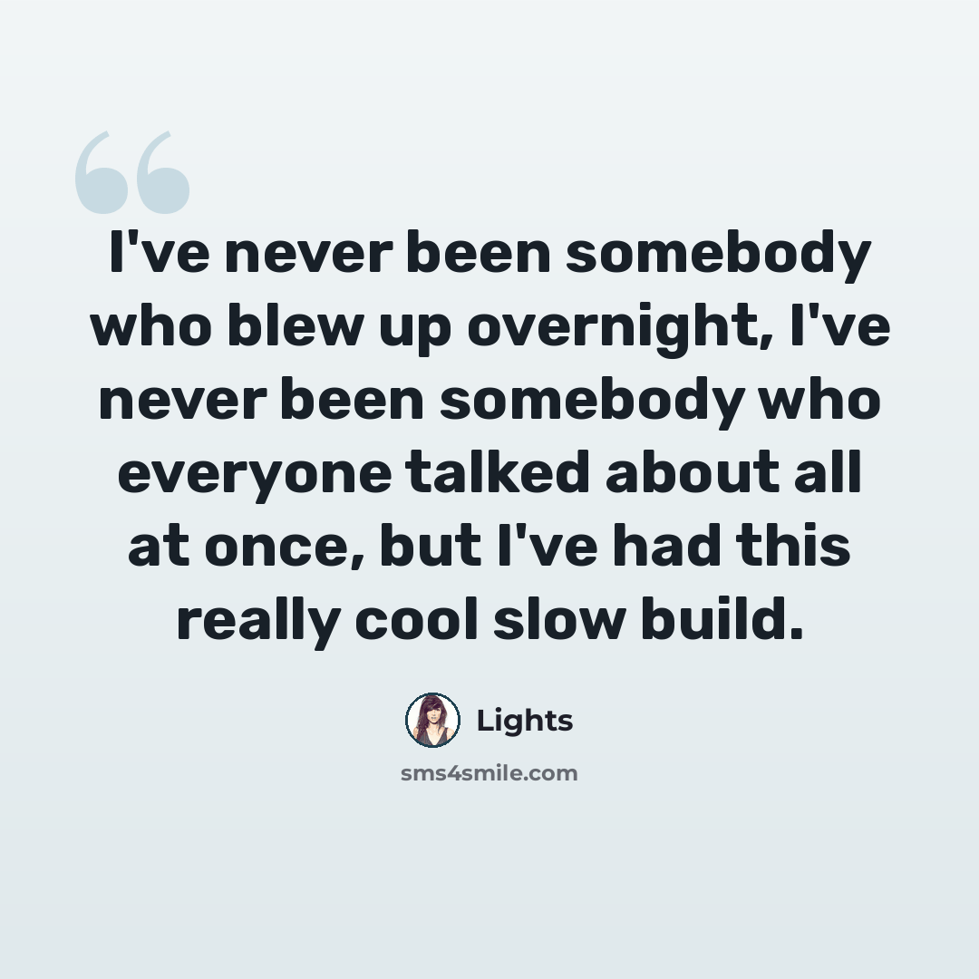 “I've never been somebody who blew up overnight, I've never been somebody who everyone talked about all at once, but I've had this really cool slow build.” quote by Lights