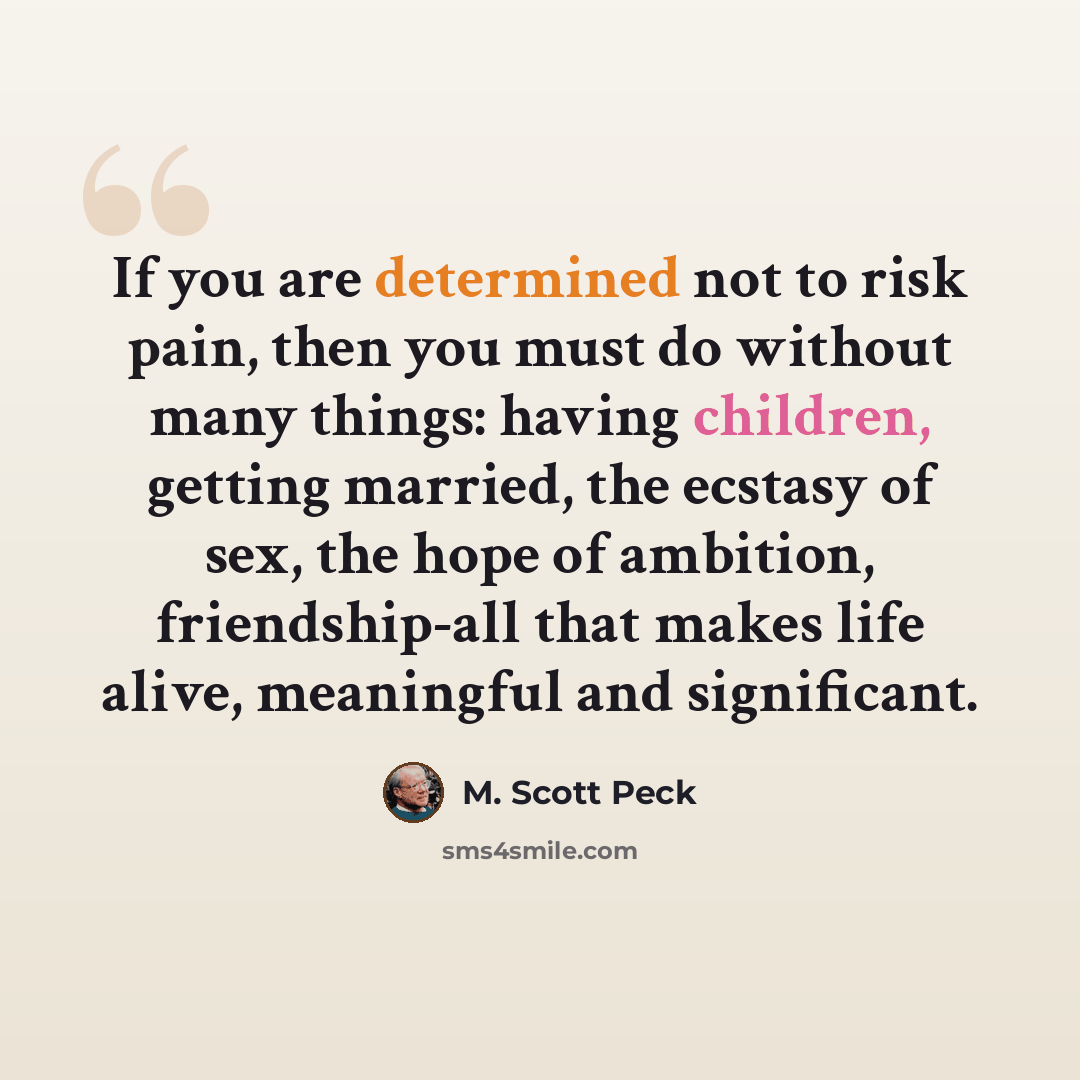 “If you are determined not to risk pain, then you must do without many things: having children, getting married, the ecstasy of sex, the hope of ambition, friendship-all that makes life alive, meaningful and significant.” quote by M. Scott Peck
