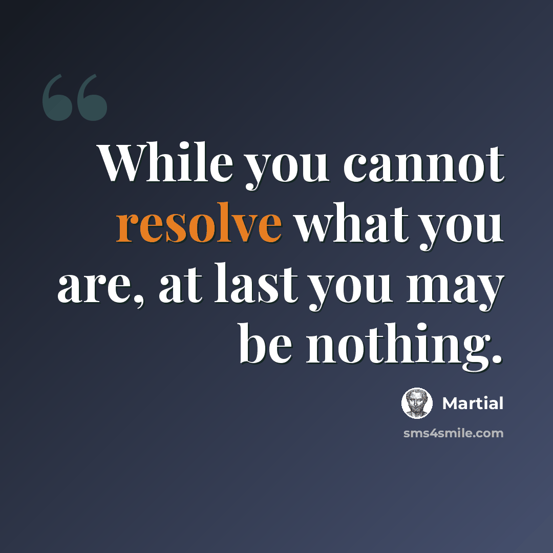 “While you cannot resolve what you are, at last you may be nothing.” quote by Martial
