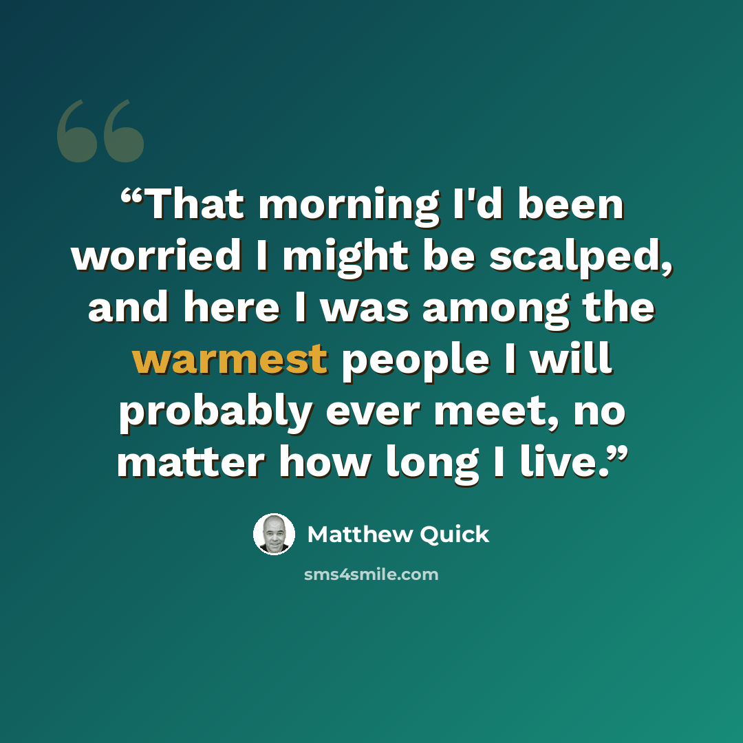 “That morning I'd been worried I might be scalped, and here I was among the warmest people I will probably ever meet, no matter how long I live.” quote by Matthew Quick