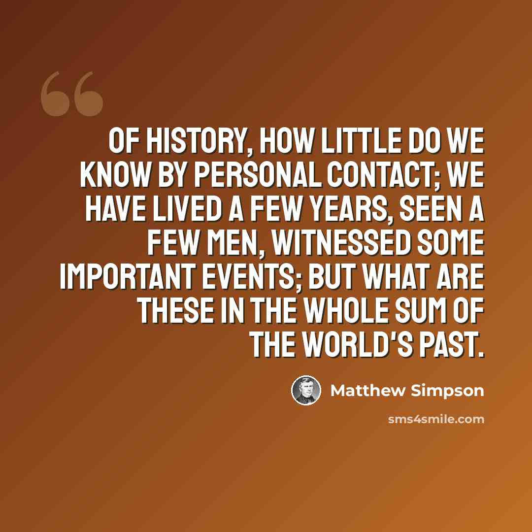 “Of history, how little do we know by personal contact; we have lived a few years, seen a few men, witnessed some important events; but what are these in the whole sum of the world's past.” quote by Matthew Simpson