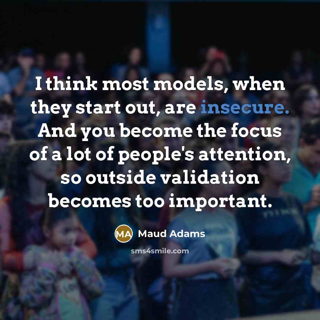 “I think most models, when they start out, are insecure. And you become the focus of a lot of people's attention, so outside validation becomes too important.” quote by Maud Adams