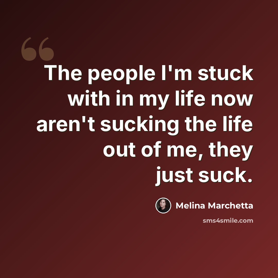 “The people I'm stuck with in my life now aren't sucking the life out of me, they just suck.” quote by Melina Marchetta