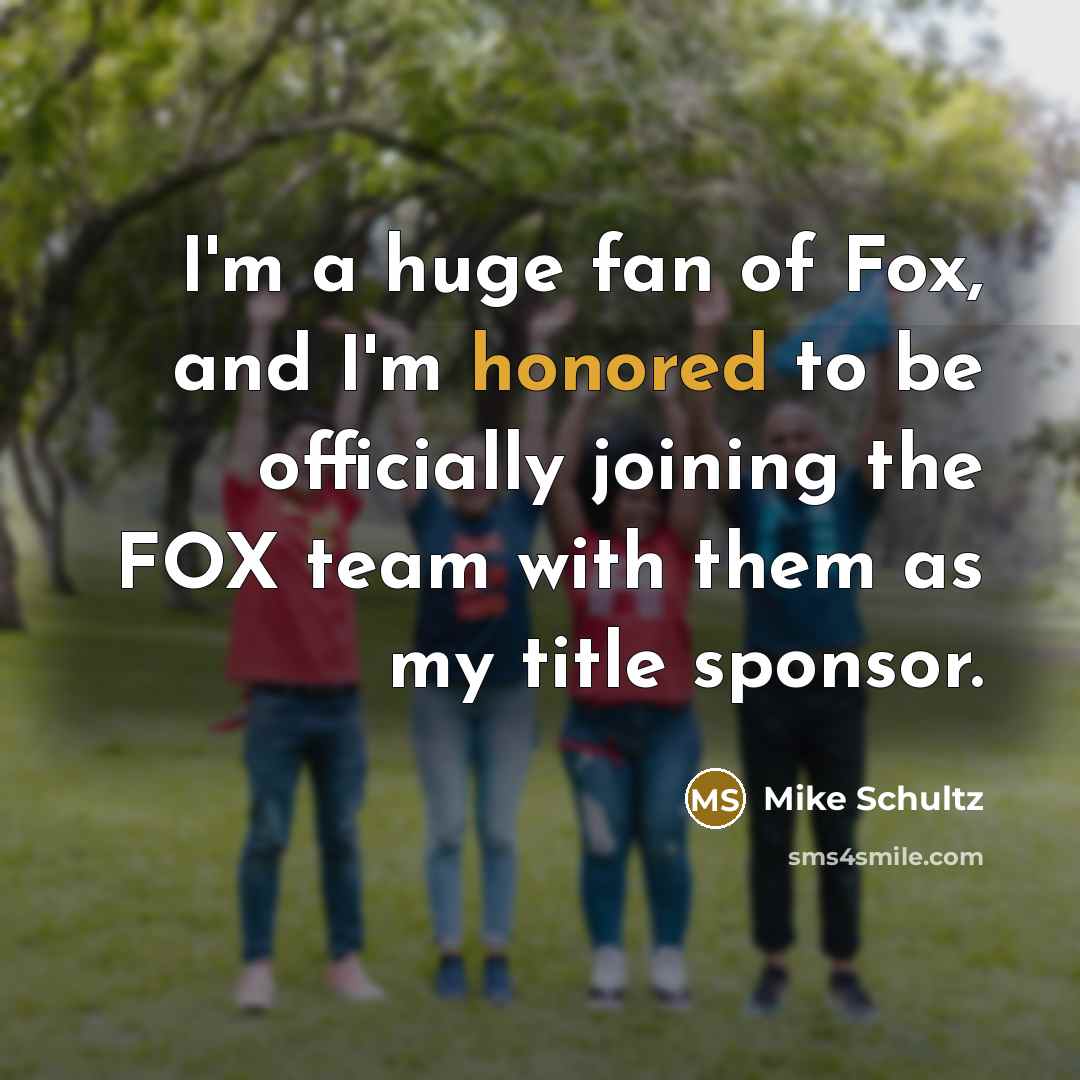 “I'm a huge fan of Fox, and I'm honored to be officially joining the FOX team with them as my title sponsor.” quote by Mike Schultz