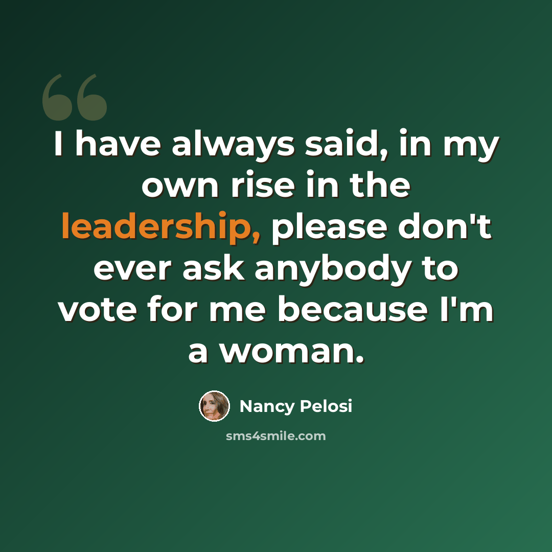 “I have always said, in my own rise in the leadership, please don't ever ask anybody to vote for me because I'm a woman.” quote by Nancy Pelosi