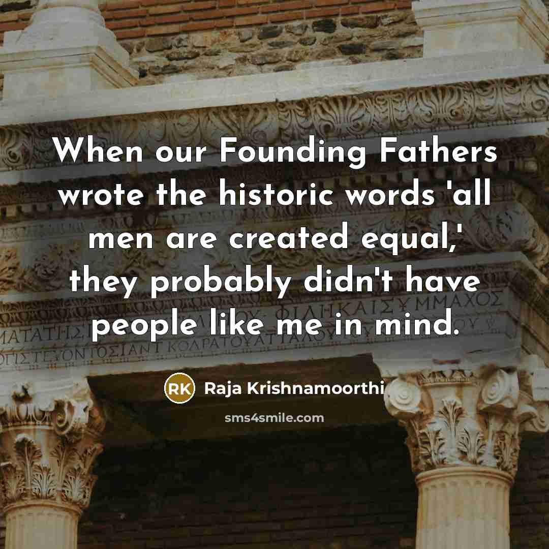 “When our Founding Fathers wrote the historic words 'all men are created equal,' they probably didn't have people like me in mind.” quote by Raja Krishnamoorthi