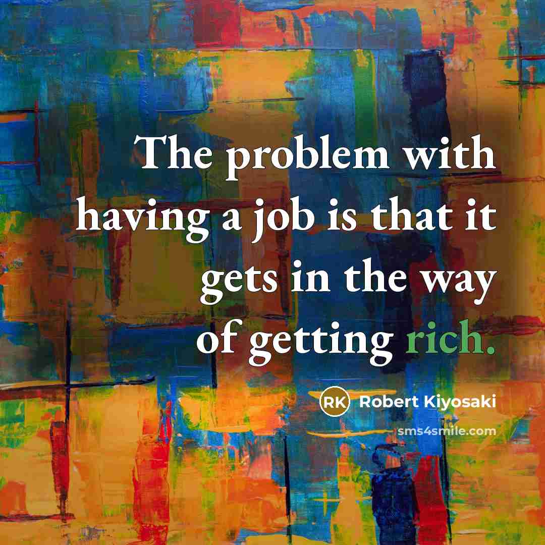 “The problem with having a job is that it gets in the way of getting rich.” quote by Robert Kiyosaki