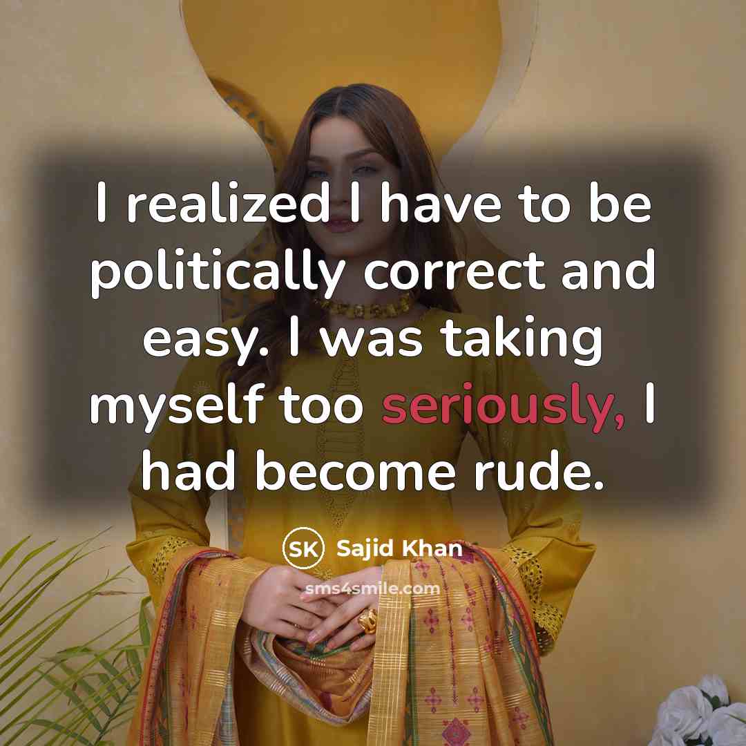 “I realized I have to be politically correct and easy. I was taking myself too seriously, I had become rude.” quote by Sajid Khan