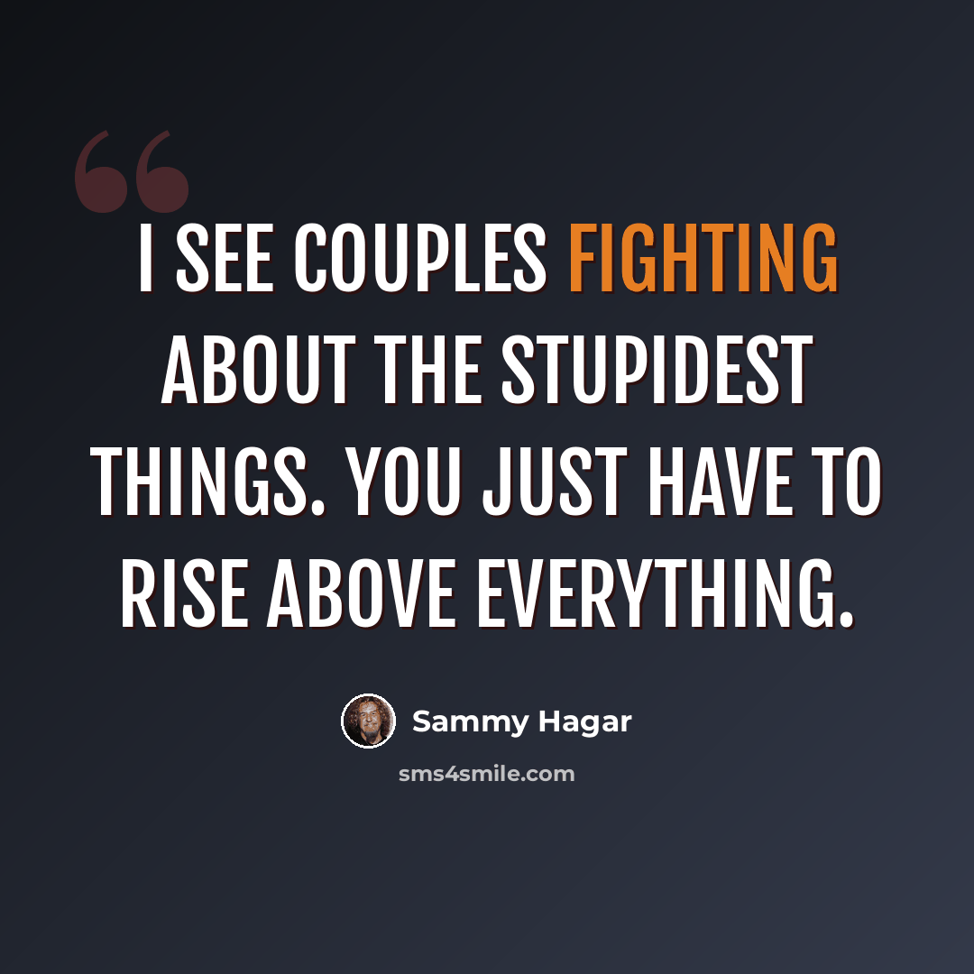 “I see couples fighting about the stupidest things. You just have to rise above everything.” quote by Sammy Hagar