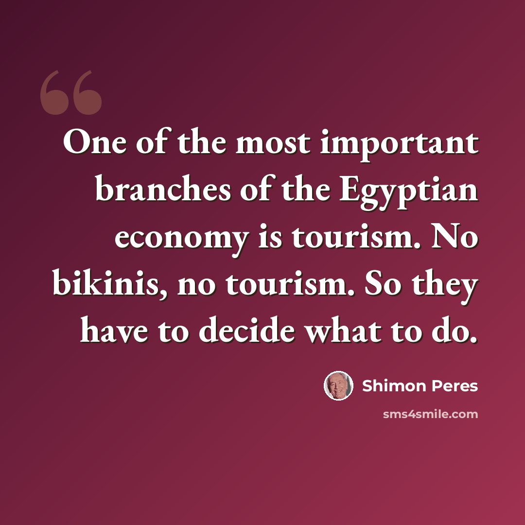 “One of the most important branches of the Egyptian economy is tourism. No bikinis, no tourism. So they have to decide what to do.” quote by Shimon Peres