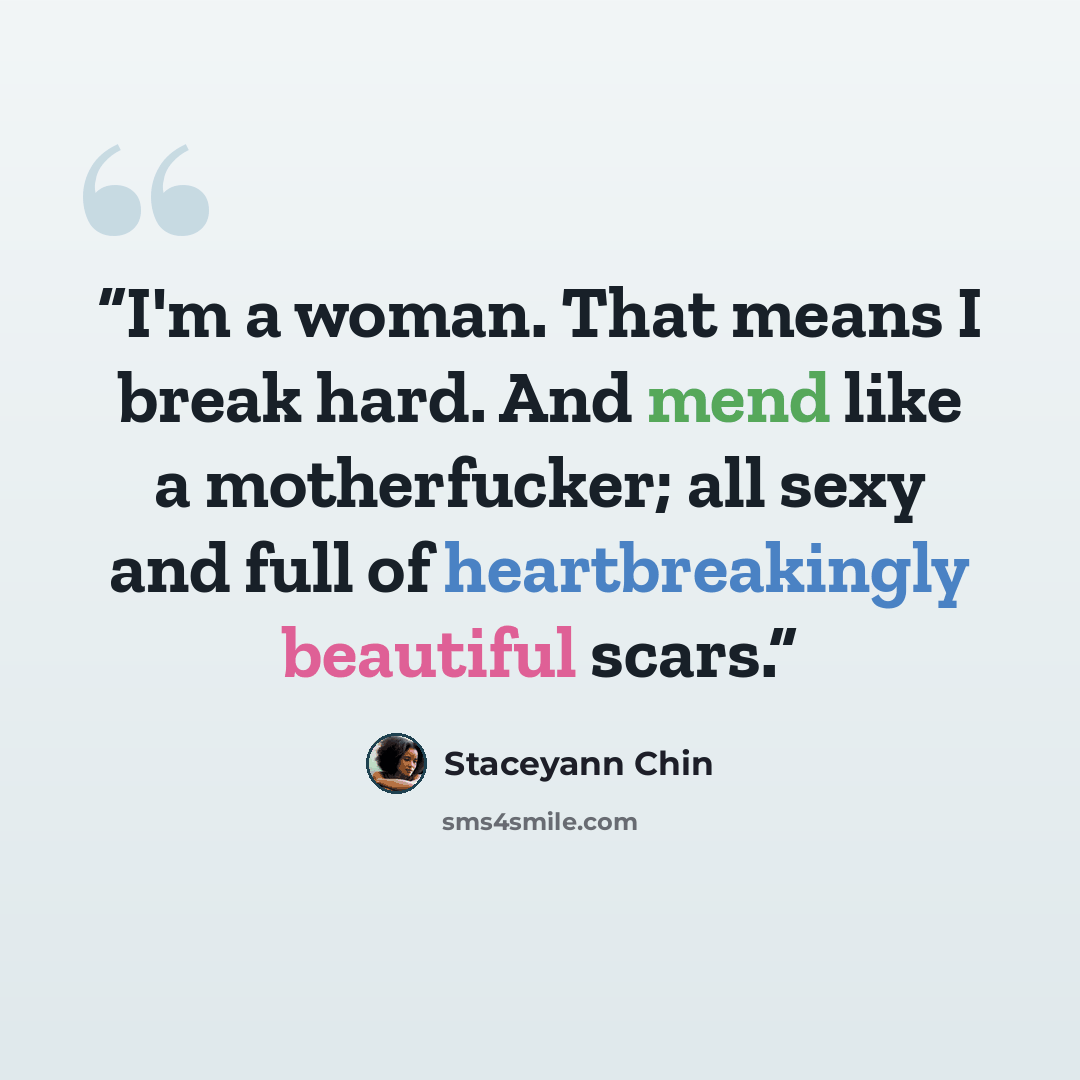 “I'm a woman. That means I break hard. And mend like a motherfucker; all sexy and full of heartbreakingly beautiful scars.” quote by Staceyann Chin