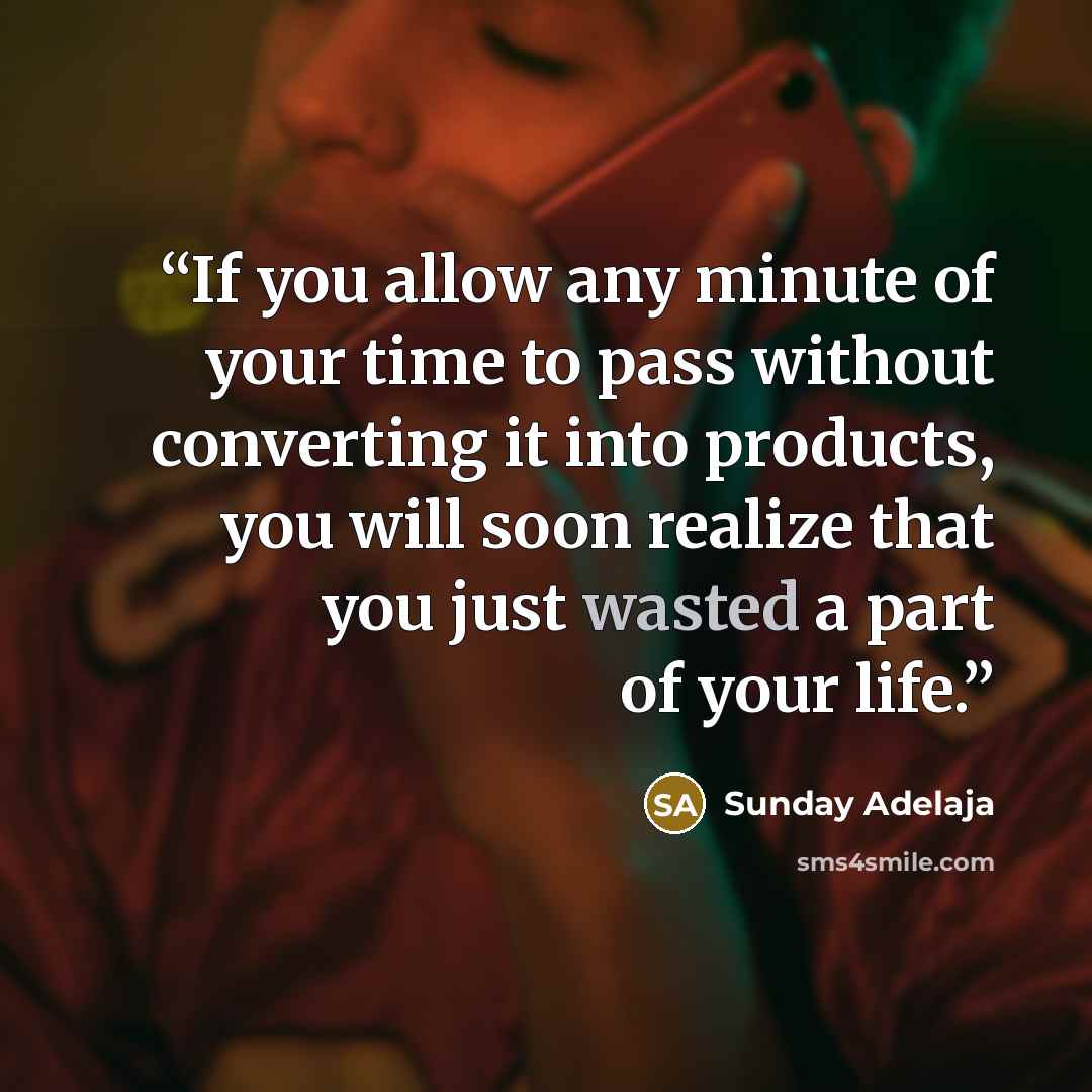 “If you allow any minute of your time to pass without converting it into products, you will soon realize that you just wasted a part of your life.” quote by Sunday Adelaja