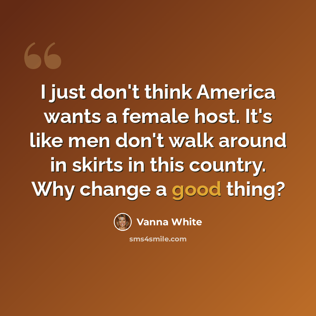 “I just don't think America wants a female host. It's like men don't walk around in skirts in this country. Why change a good thing?” quote by Vanna White