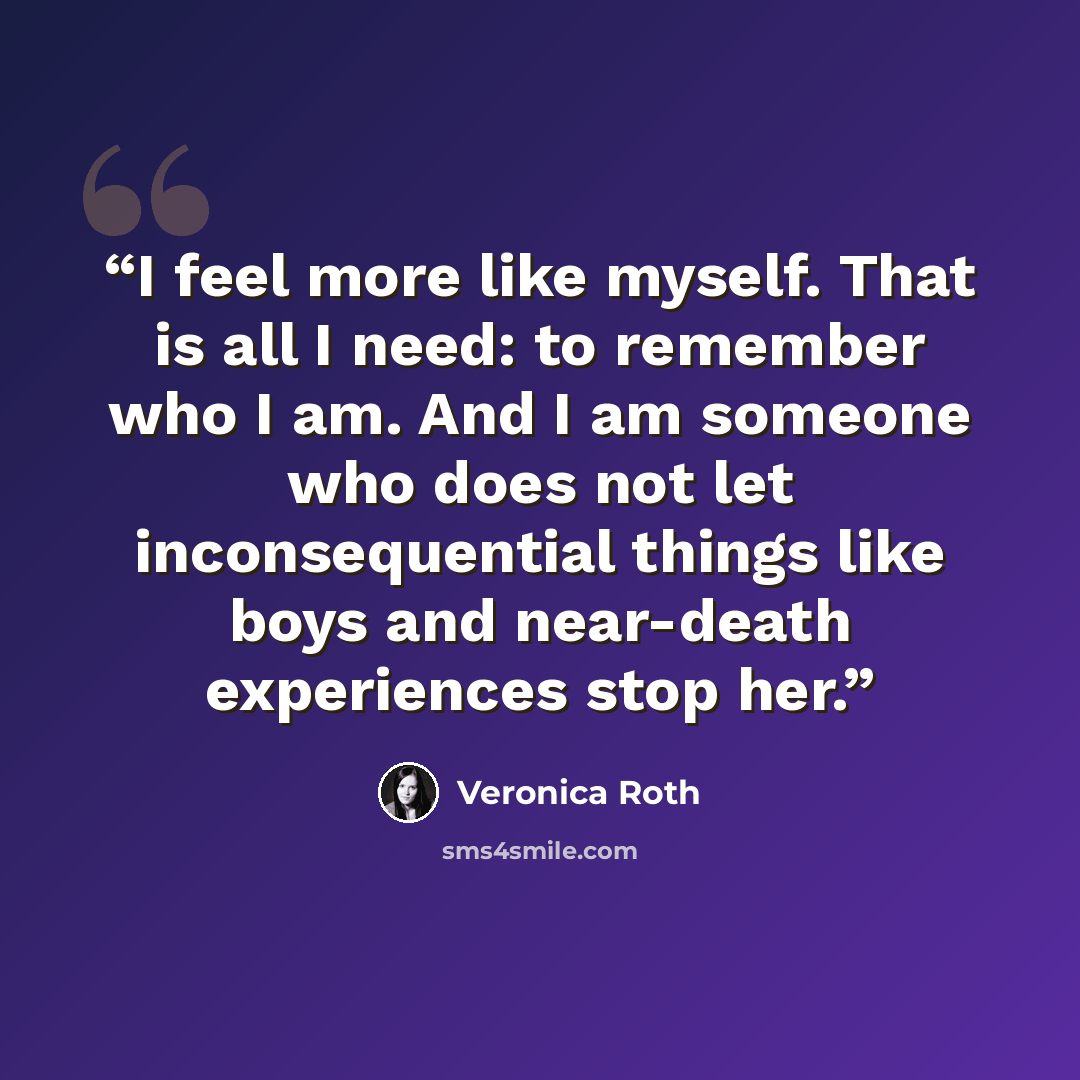 “I feel more like myself. That is all I need: to remember who I am. And I am someone who does not let inconsequential things like boys and near-death experiences stop her.” quote by Veronica Roth