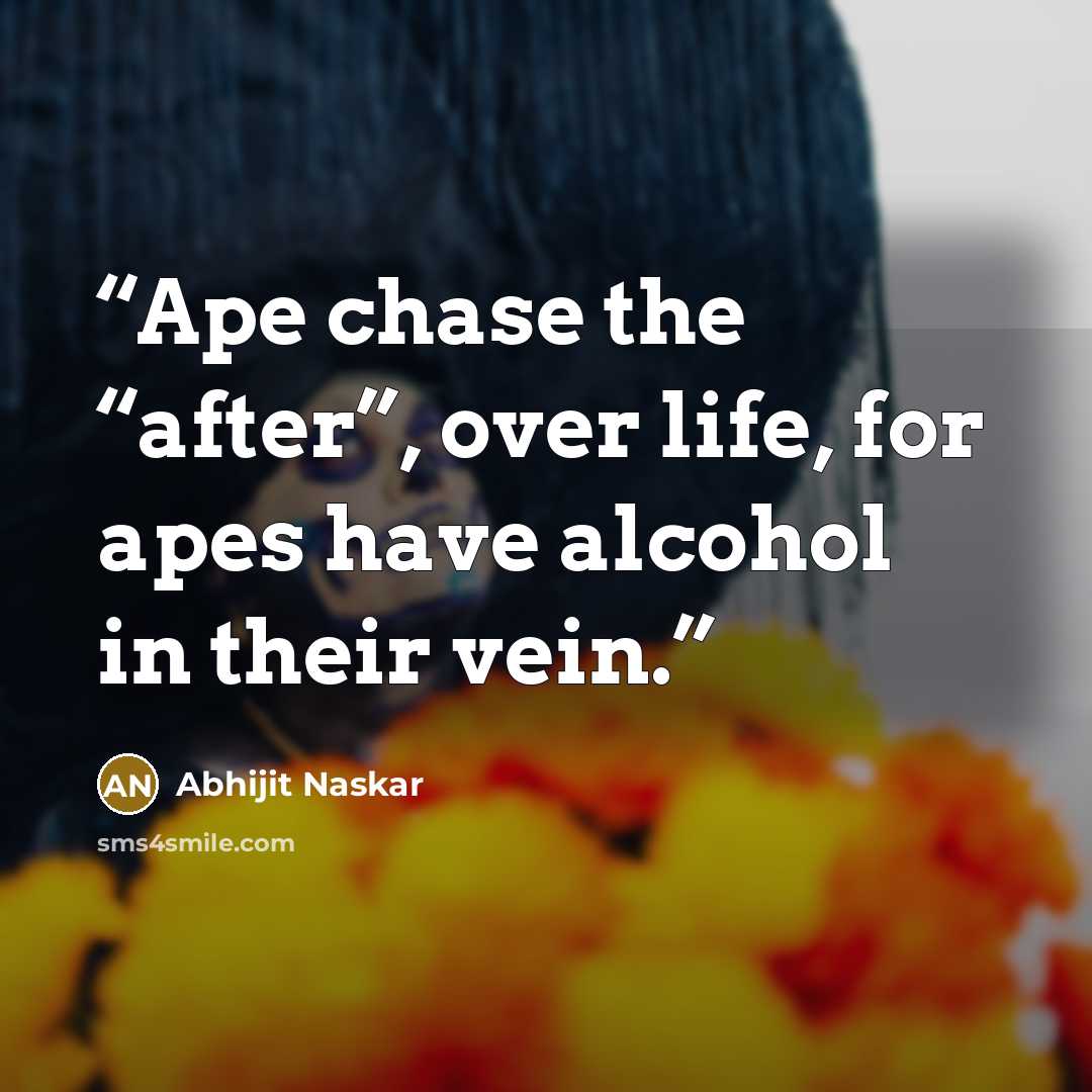 “Ape chase the “after”, over life, for apes have alcohol in their vein.” quote by Abhijit Naskar