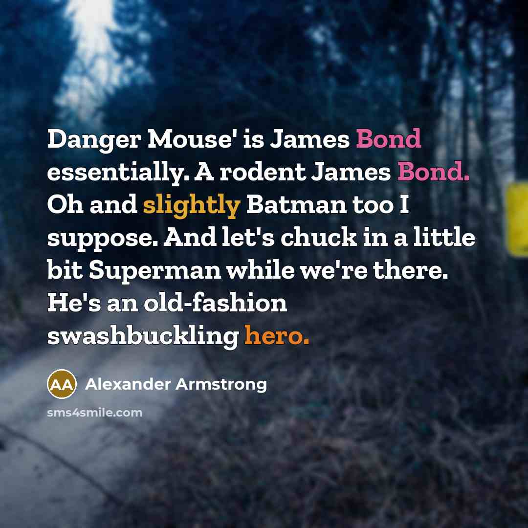 “Danger Mouse' is James Bond essentially. A rodent James Bond. Oh and slightly Batman too I suppose. And let's chuck in a little bit Superman while we're there. He's an old-fashion swashbuckling hero.” quote by Alexander Armstrong