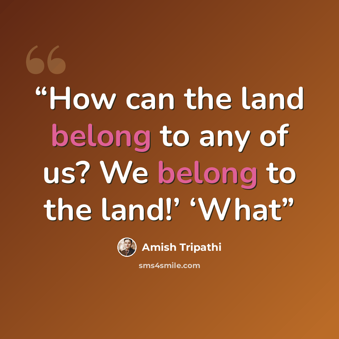 “How can the land belong to any of us? We belong to the land!’ ‘What” quote by Amish Tripathi