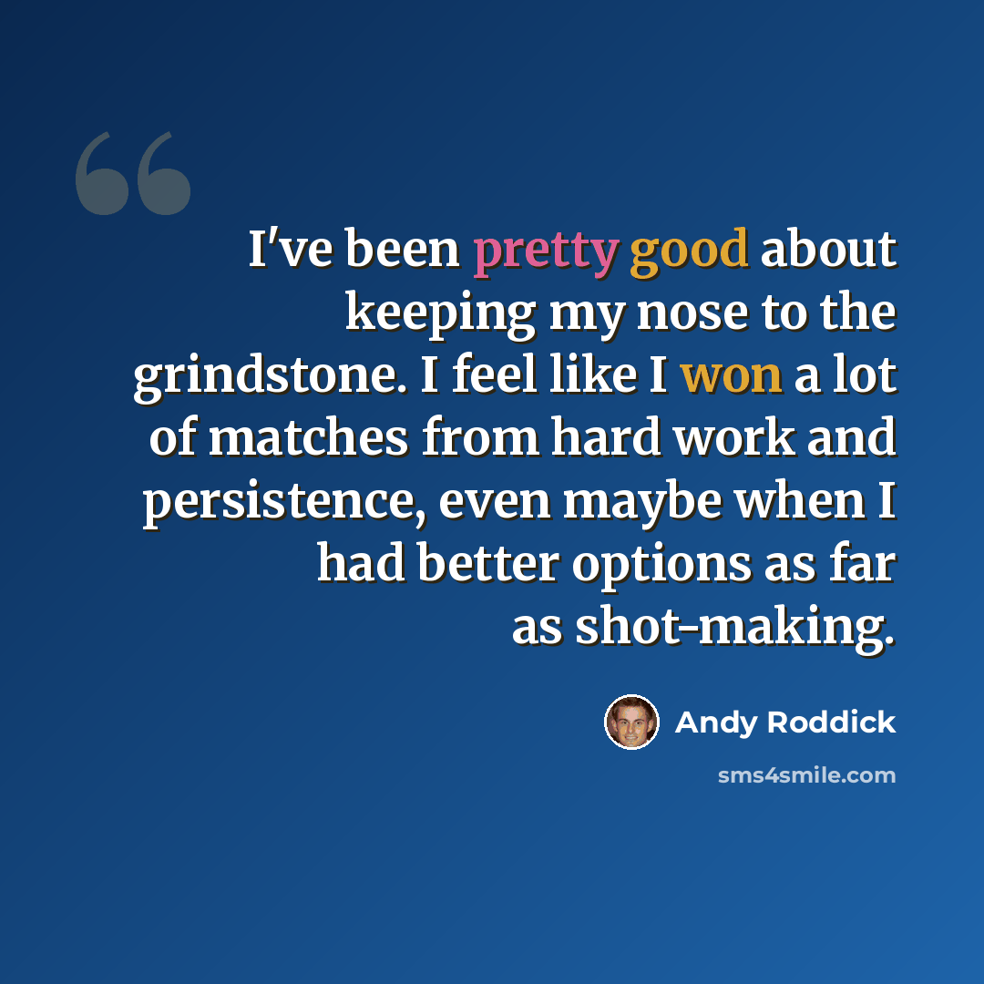 “I've been pretty good about keeping my nose to the grindstone. I feel like I won a lot of matches from hard work and persistence, even maybe when I had better options as far as shot-making.” quote by Andy Roddick