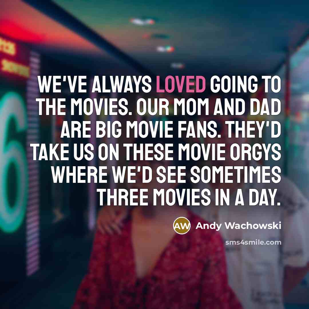 “We've always loved going to the movies. Our mom and dad are big movie fans. They'd take us on these movie orgys where we'd see sometimes three movies in a day.” quote by Andy Wachowski