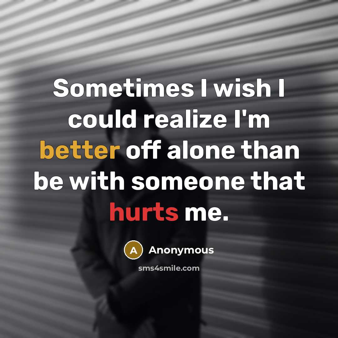 “Sometimes I wish I could realize I'm better off alone than be with someone that hurts me.” quote by Anonymous