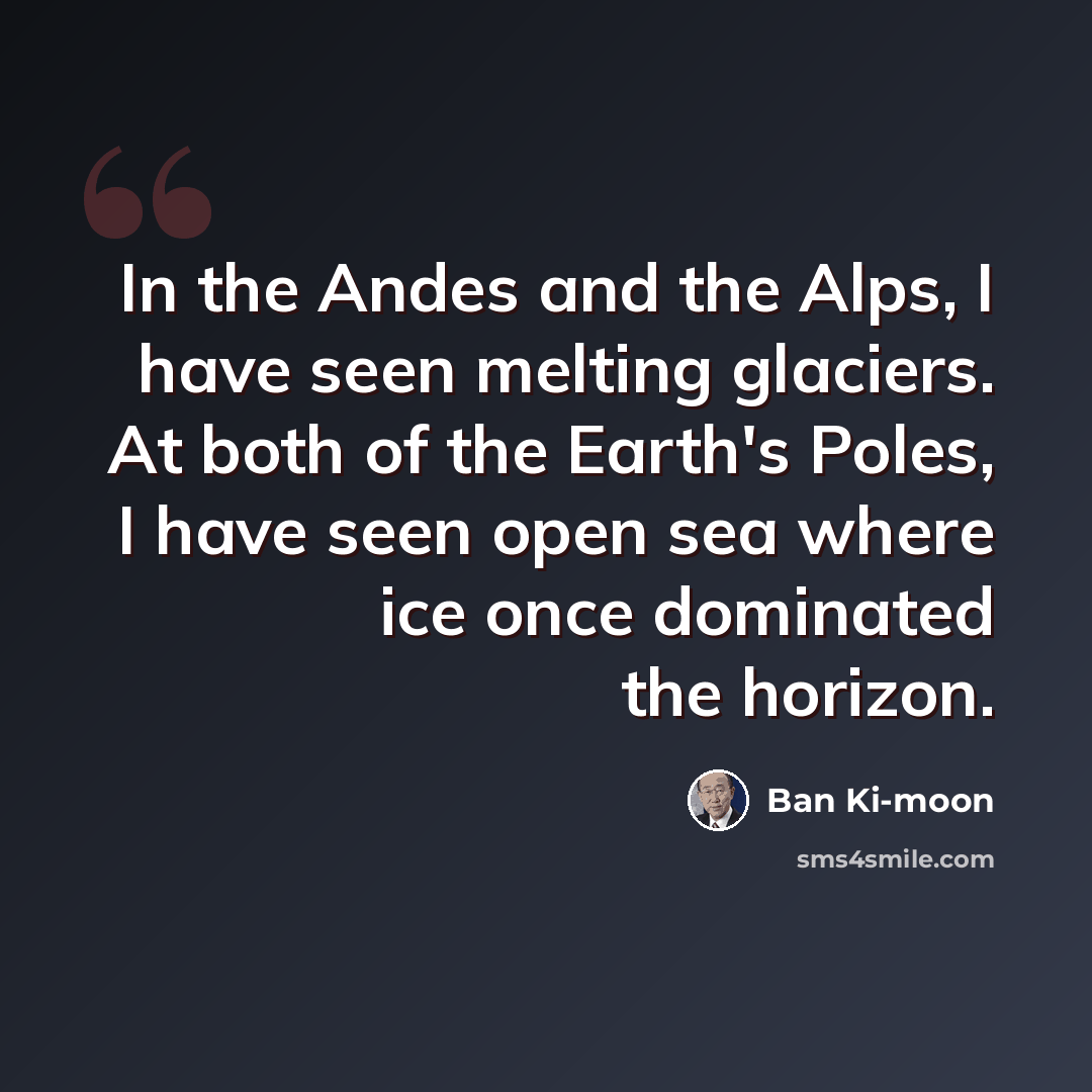 “In the Andes and the Alps, I have seen melting glaciers. At both of the Earth's Poles, I have seen open sea where ice once dominated the horizon.” quote by Ban Ki-moon