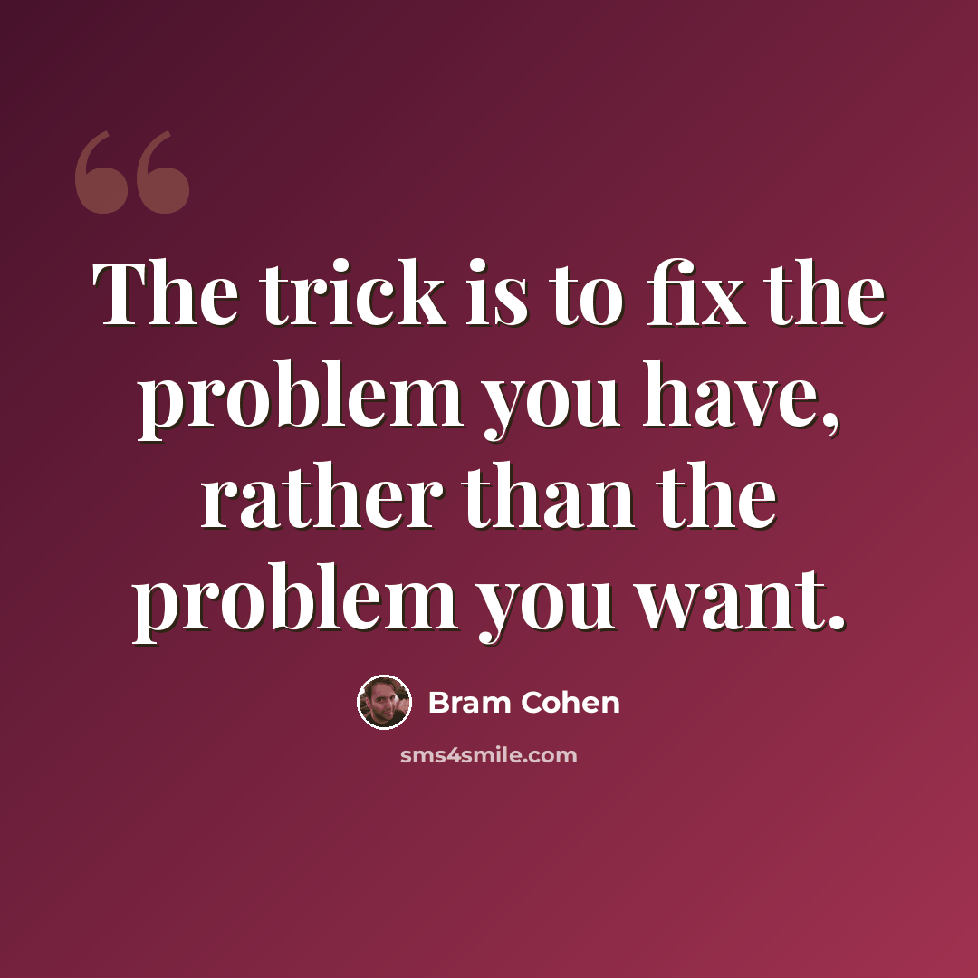 “The trick is to fix the problem you have, rather than the problem you want.” quote by Bram Cohen