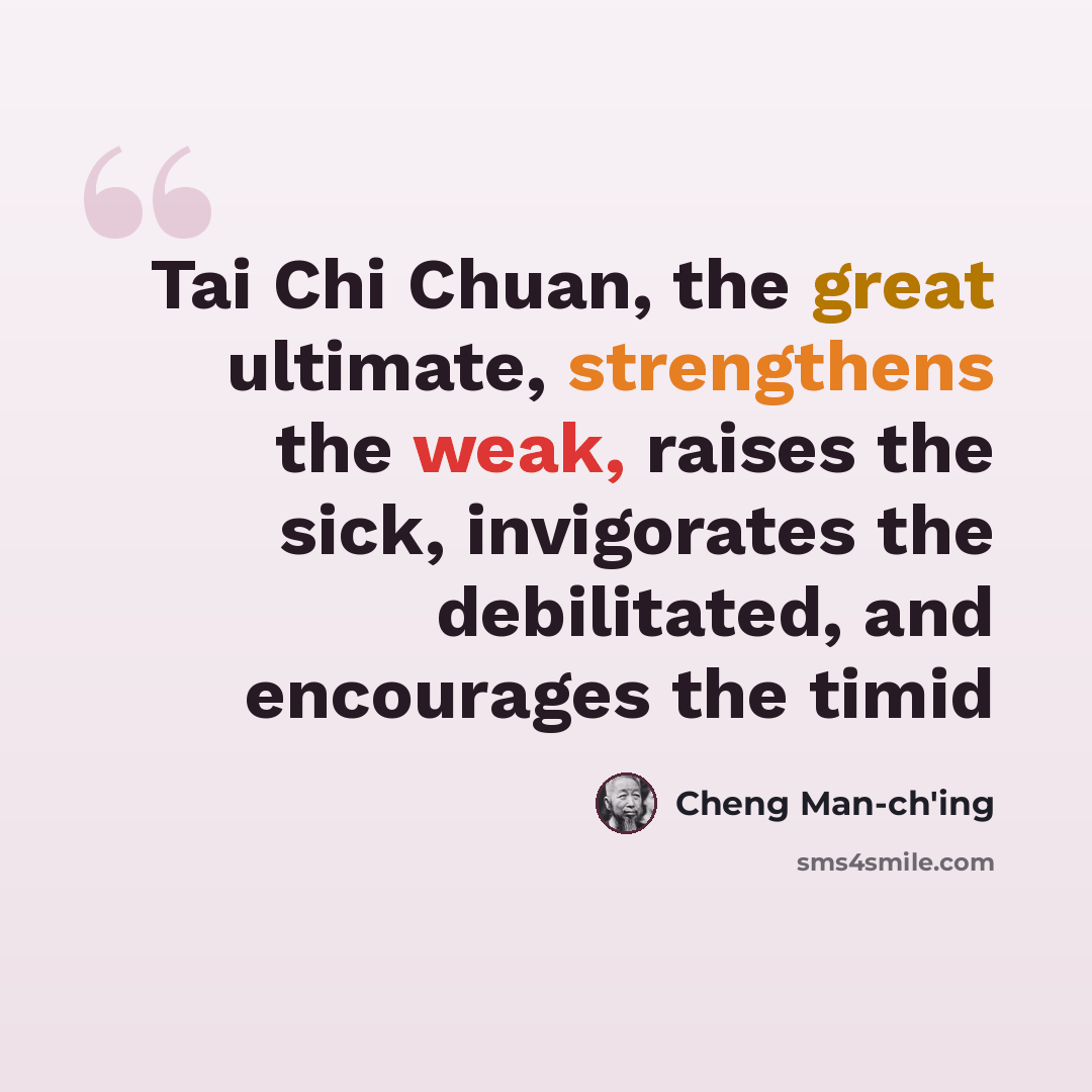 “Tai Chi Chuan, the great ultimate, strengthens the weak, raises the sick, invigorates the debilitated, and encourages the timid” quote by Cheng Man-ch'ing