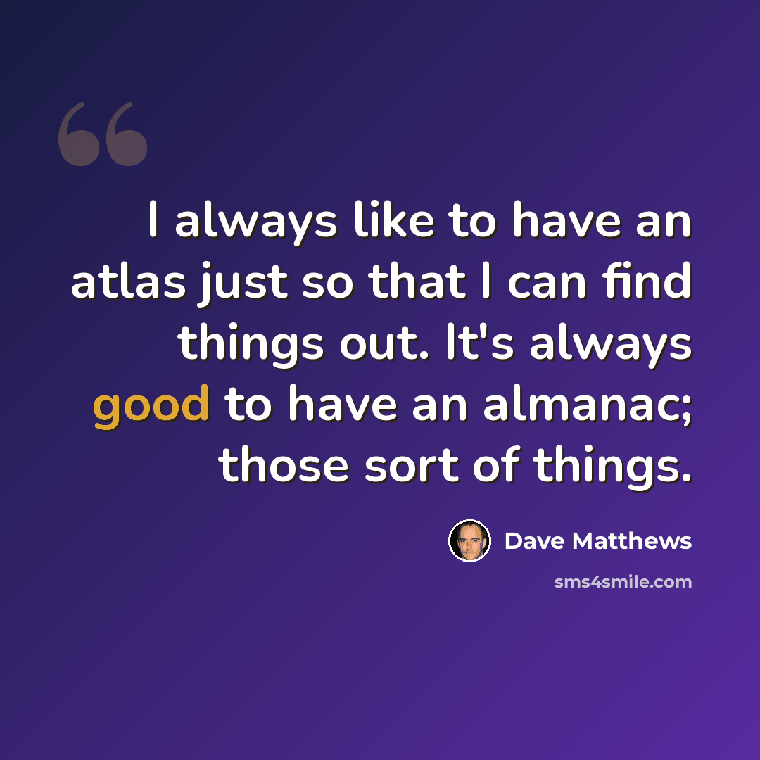 “I always like to have an atlas just so that I can find things out. It's always good to have an almanac; those sort of things.” quote by Dave Matthews