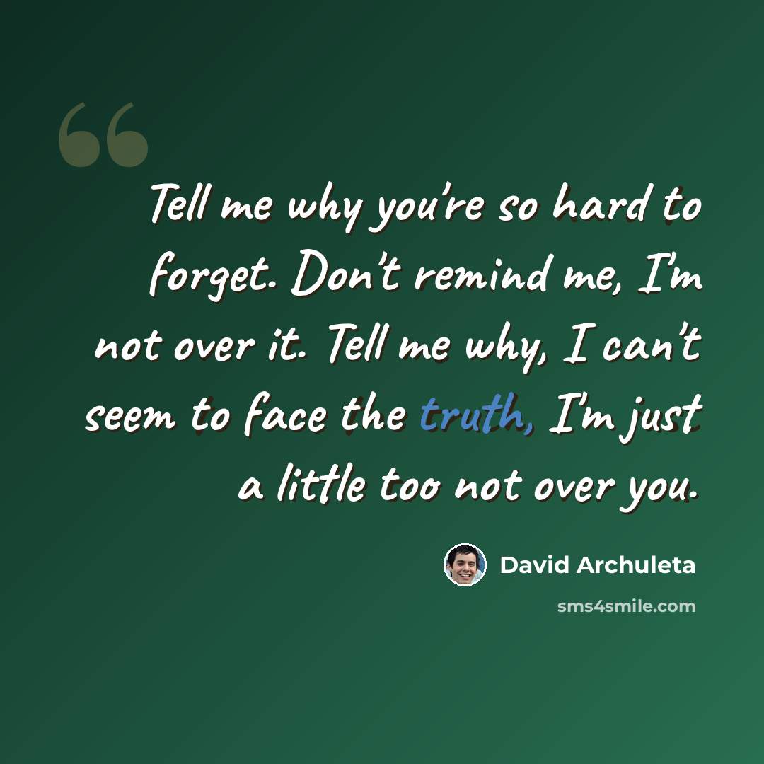 “Tell me why you're so hard to forget. Don't remind me, I'm not over it. Tell me why, I can't seem to face the truth, I'm just a little too not over you.” quote by David Archuleta