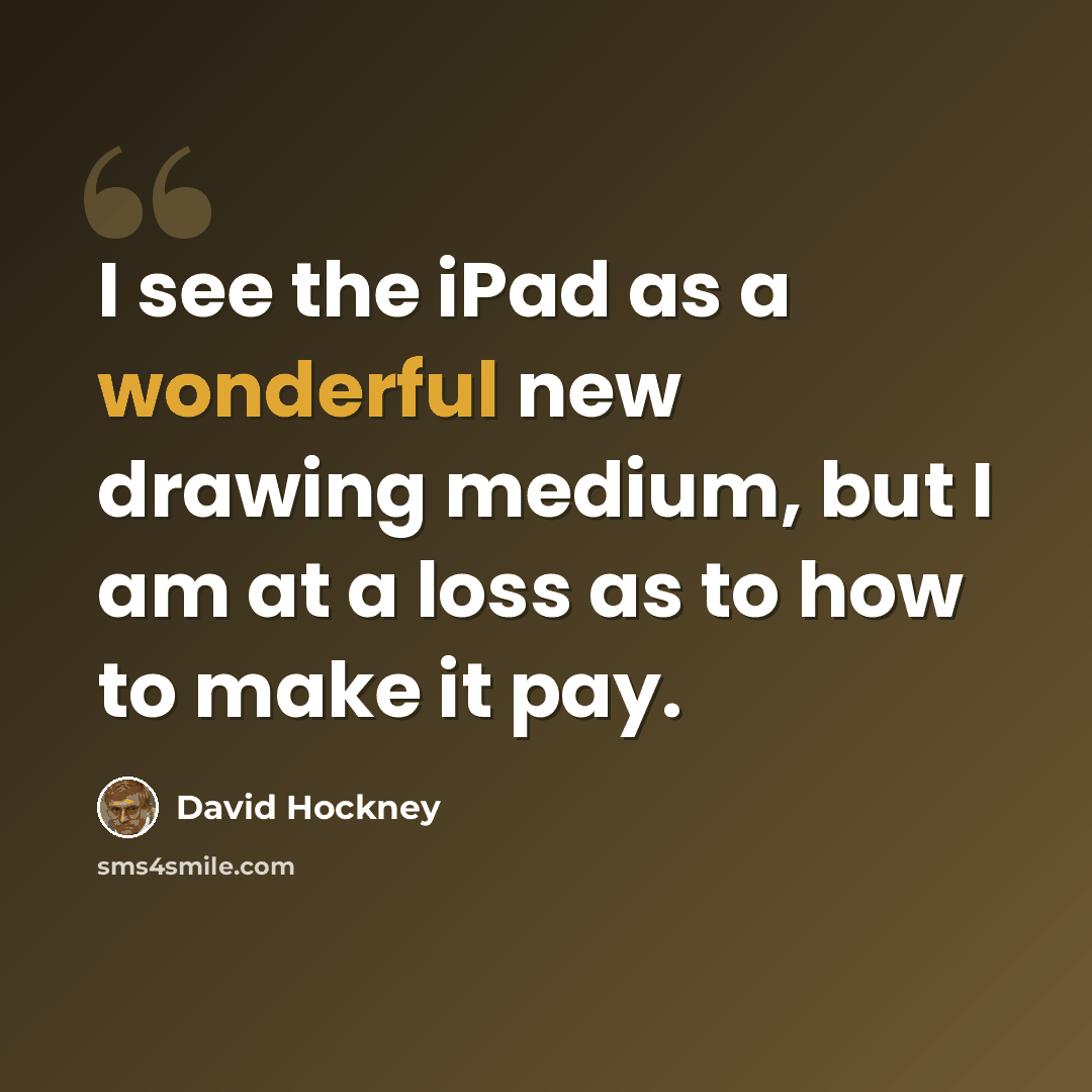 “I see the iPad as a wonderful new drawing medium, but I am at a loss as to how to make it pay.” quote by David Hockney