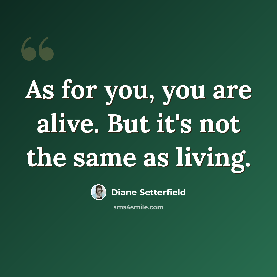 “As for you, you are alive. But it's not the same as living.” quote by Diane Setterfield