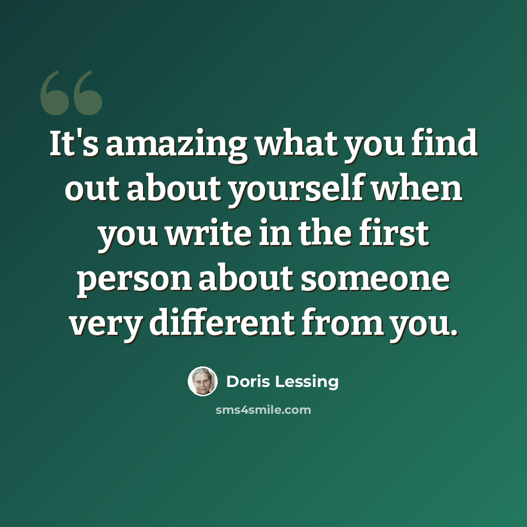 “It's amazing what you find out about yourself when you write in the first person about someone very different from you.” quote by Doris Lessing