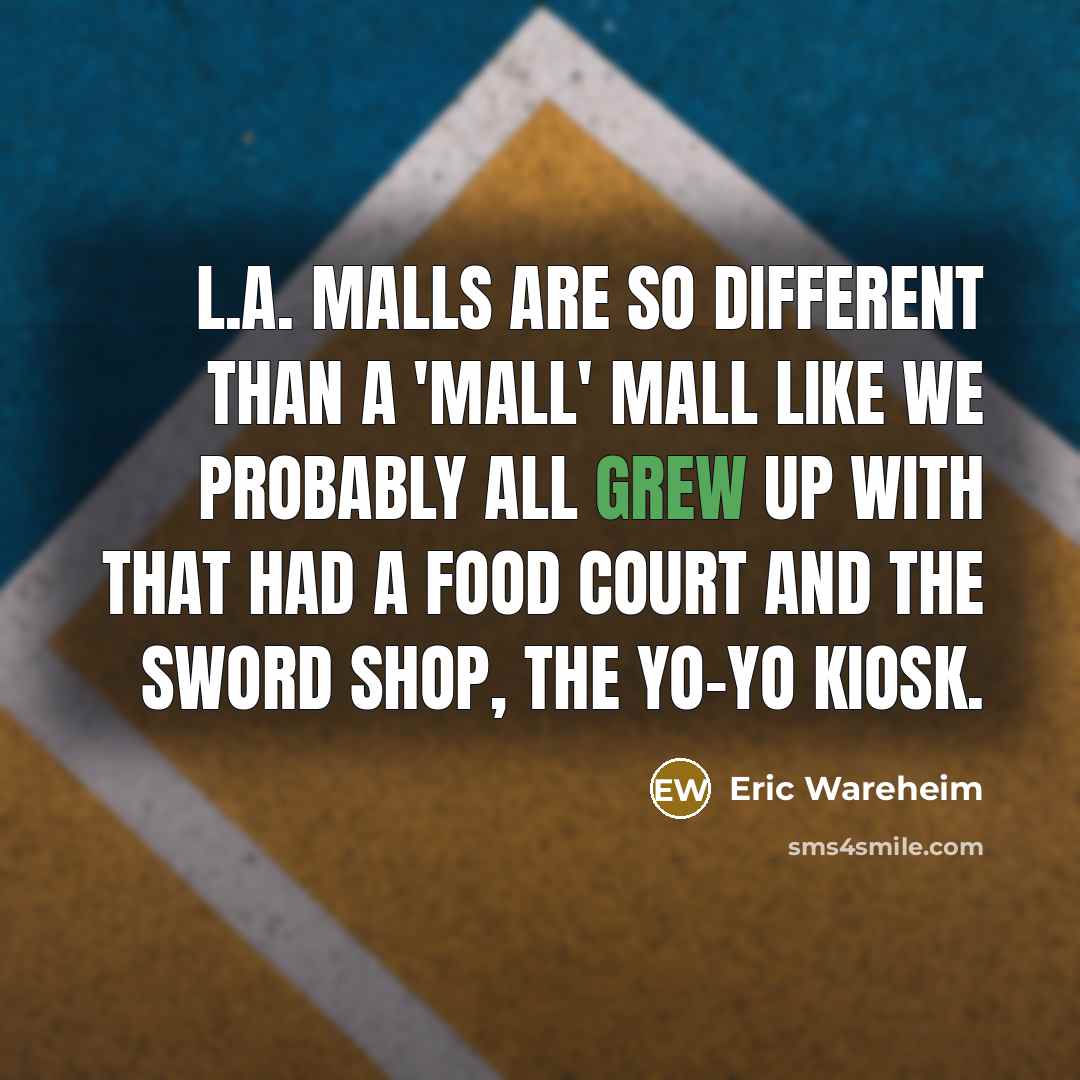 “L.A. malls are so different than a 'mall' mall like we probably all grew up with that had a food court and the sword shop, the yo-yo kiosk.” quote by Eric Wareheim
