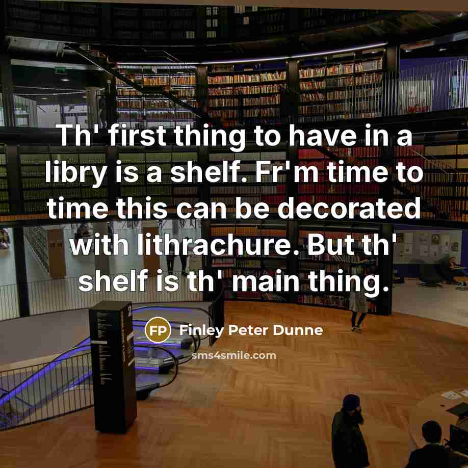 “Th' first thing to have in a libry is a shelf. Fr'm time to time this can be decorated with lithrachure. But th' shelf is th' main thing.” quote by Finley Peter Dunne